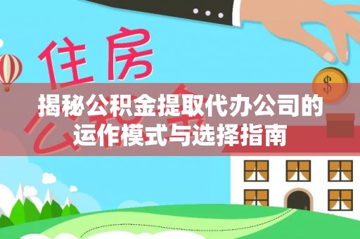 天河揭秘公积金提取代办公司的运作模式与选择指南