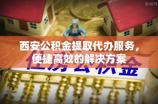 天河西安公积金提取代办服务，便捷高效的解决方案