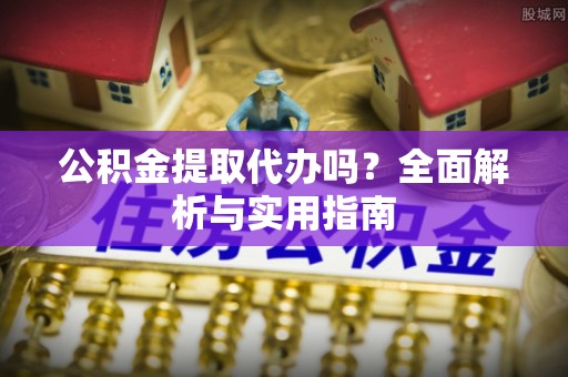 天河公积金提取代办吗？全面解析与实用指南