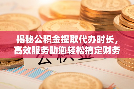 天河揭秘公积金提取代办时长，高效服务助您轻松搞定财务规划