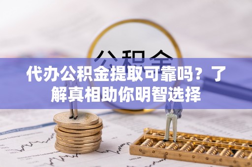 天河代办公积金提取可靠吗？了解真相助你明智选择