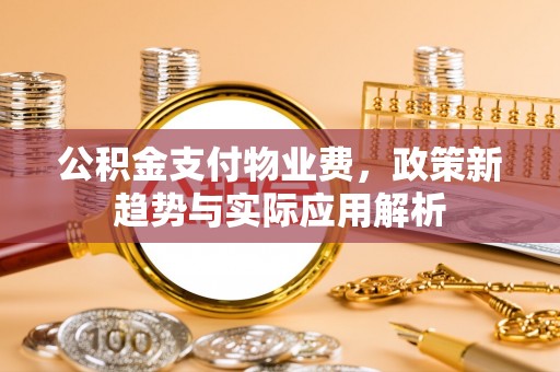 天河公积金支付物业费，政策新趋势与实际应用解析