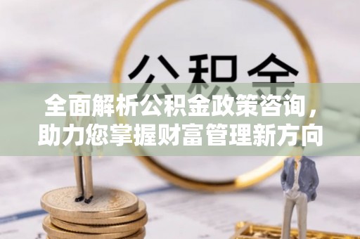 天河全面解析公积金政策咨询，助力您掌握财富管理新方向