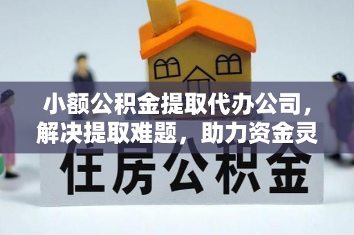 天河小额公积金提取代办公司，解决提取难题，助力资金灵活使用