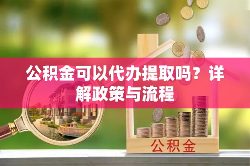 天河公积金可以代办提取吗？详解政策与流程