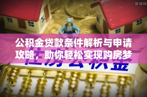 天河公积金贷款条件解析与申请攻略，助你轻松实现购房梦想