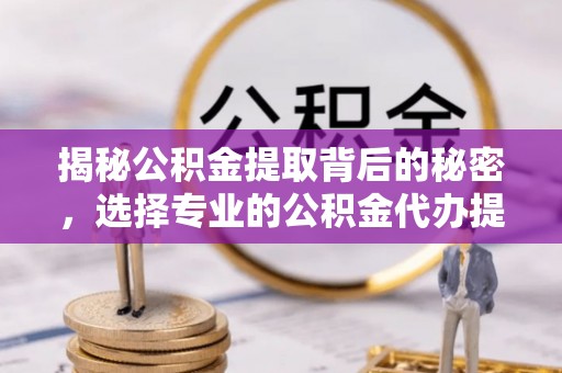 天河揭秘公积金提取背后的秘密，选择专业的公积金代办提取公司是否值得信赖？