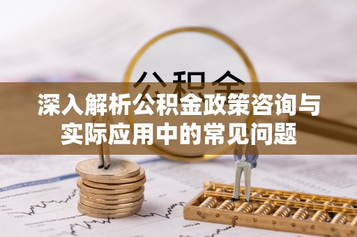 天河深入解析公积金政策咨询与实际应用中的常见问题