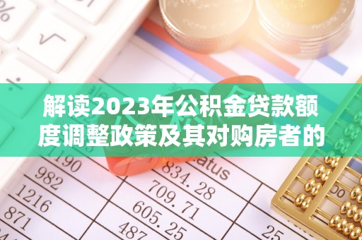 天河解读2023年公积金贷款额度调整政策及其对购房者的影响
