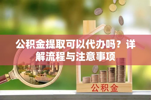 天河公积金提取可以代办吗？详解流程与注意事项