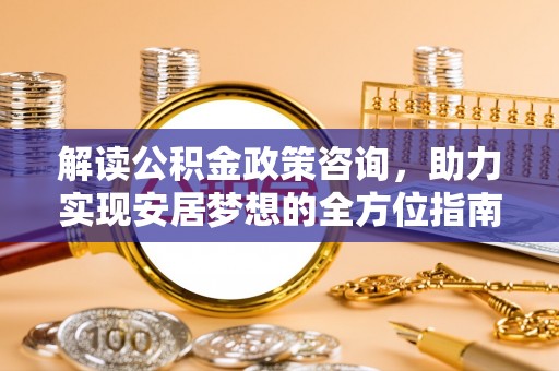 天河解读公积金政策咨询，助力实现安居梦想的全方位指南