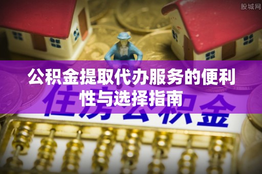 天河公积金提取代办服务的便利性与选择指南