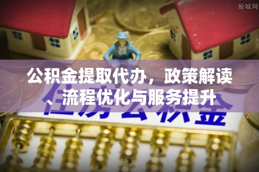 天河公积金提取代办，政策解读、流程优化与服务提升