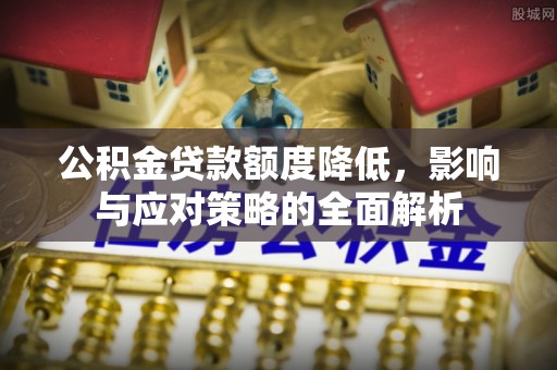 天河公积金贷款额度降低，影响与应对策略的全面解析
