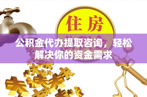 天河公积金代办提取咨询，轻松解决你的资金需求