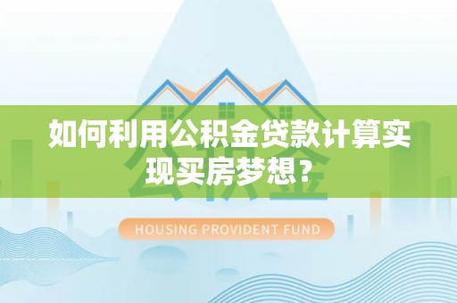 天河如何利用公积金贷款计算实现买房梦想？