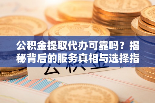 天河公积金提取代办可靠吗？揭秘背后的服务真相与选择指南