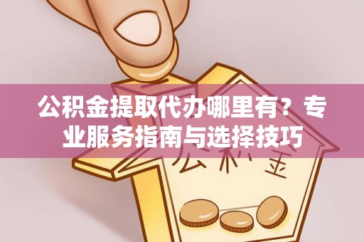 天河公积金提取代办哪里有？专业服务指南与选择技巧