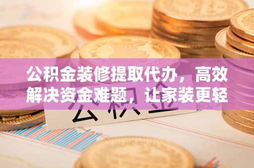 天河公积金装修提取代办，高效解决资金难题，让家装更轻松