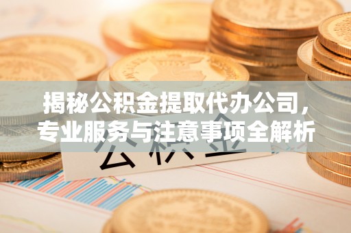 天河揭秘公积金提取代办公司，专业服务与注意事项全解析