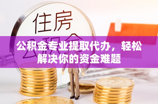 天河公积金专业提取代办，轻松解决你的资金难题