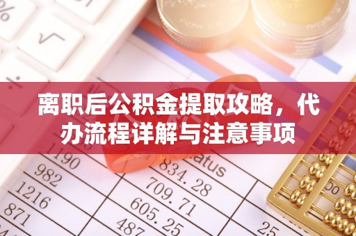 天河离职后公积金提取攻略，代办流程详解与注意事项