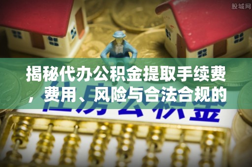 天河揭秘代办公积金提取手续费，费用、风险与合法合规的全解析