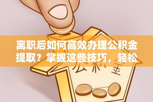 天河离职后如何高效办理公积金提取？掌握这些技巧，轻松搞定！