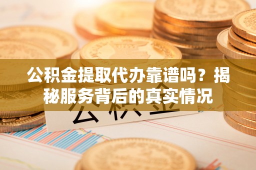 天河公积金提取代办靠谱吗？揭秘服务背后的真实情况