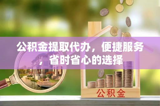 天河公积金提取代办，便捷服务，省时省心的选择