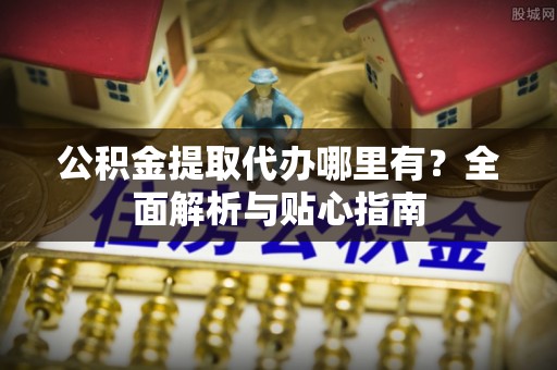 天河公积金提取代办哪里有？全面解析与贴心指南