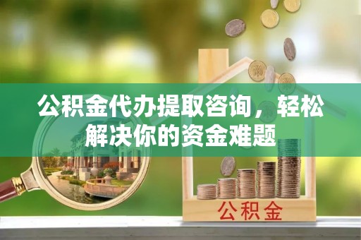 天河公积金代办提取咨询，轻松解决你的资金难题