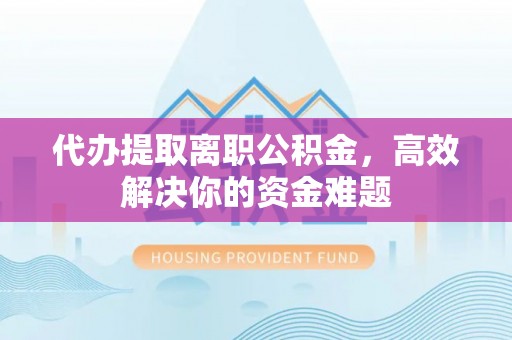 天河代办提取离职公积金，高效解决你的资金难题