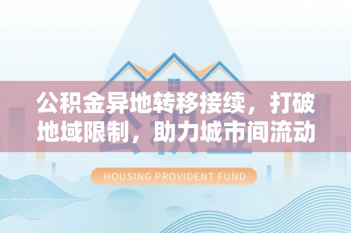 天河公积金异地转移接续，打破地域限制，助力城市间流动新趋势