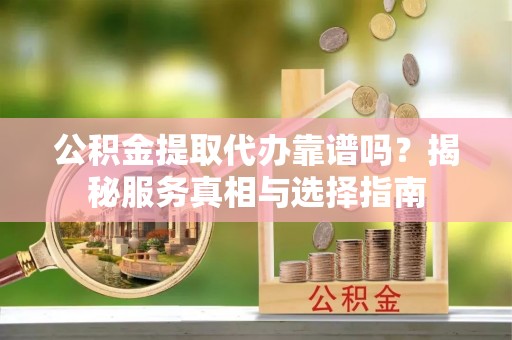 天河公积金提取代办靠谱吗？揭秘服务真相与选择指南
