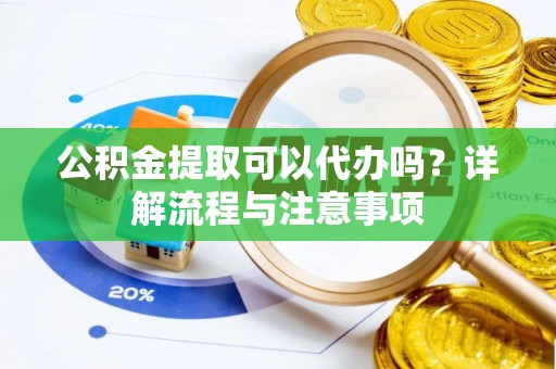 天河公积金提取可以代办吗？详解流程与注意事项