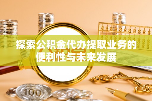 天河探索公积金代办提取业务的便利性与未来发展