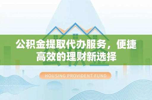 天河公积金提取代办服务，便捷高效的理财新选择