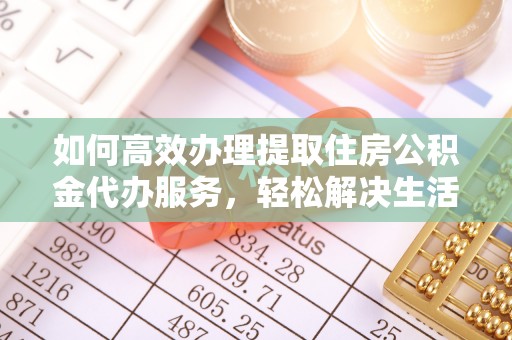 天河如何高效办理提取住房公积金代办服务，轻松解决生活难题