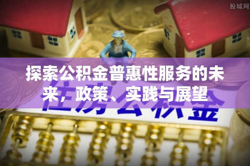 天河探索公积金普惠性服务的未来，政策、实践与展望