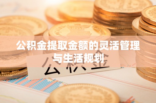 天河公积金提取金额的灵活管理与生活规划