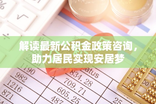 天河解读最新公积金政策咨询，助力居民实现安居梦