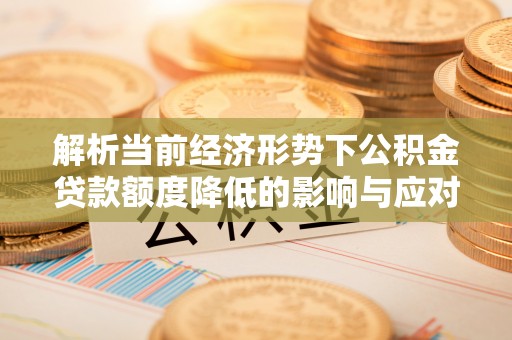 天河解析当前经济形势下公积金贷款额度降低的影响与应对策略