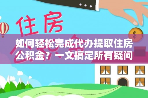 天河如何轻松完成代办提取住房公积金？一文搞定所有疑问