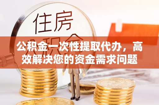 天河公积金一次性提取代办，高效解决您的资金需求问题