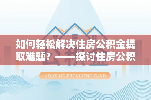 天河如何轻松解决住房公积金提取难题？——探讨住房公积金提取代办服务