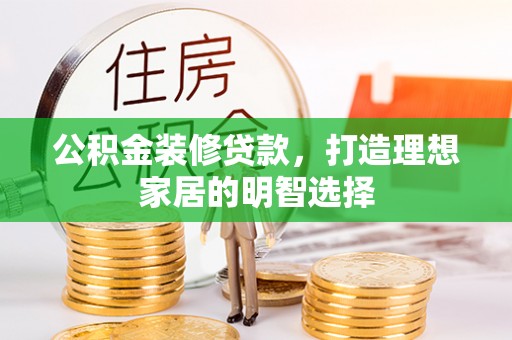 天河公积金装修贷款，打造理想家居的明智选择