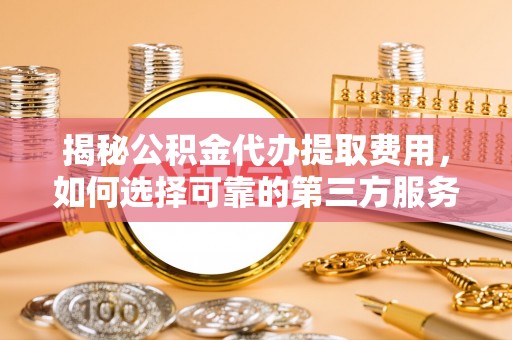 天河揭秘公积金代办提取费用，如何选择可靠的第三方服务