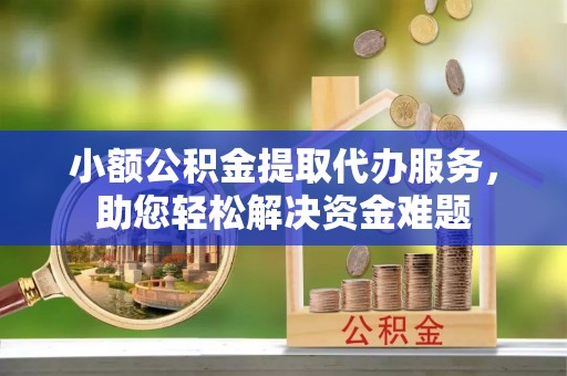 天河小额公积金提取代办服务，助您轻松解决资金难题