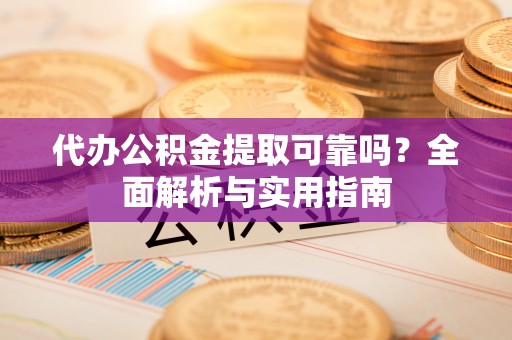天河代办公积金提取可靠吗？全面解析与实用指南